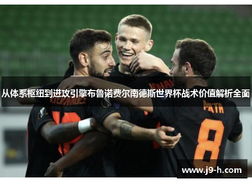 从体系枢纽到进攻引擎布鲁诺费尔南德斯世界杯战术价值解析全面 从体系枢纽到进攻引擎布鲁诺费尔南德斯世界杯战术价值解析全面