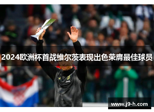 2024欧洲杯首战维尔茨表现出色荣膺最佳球员 2024欧洲杯首战维尔茨表现出色荣膺最佳球员