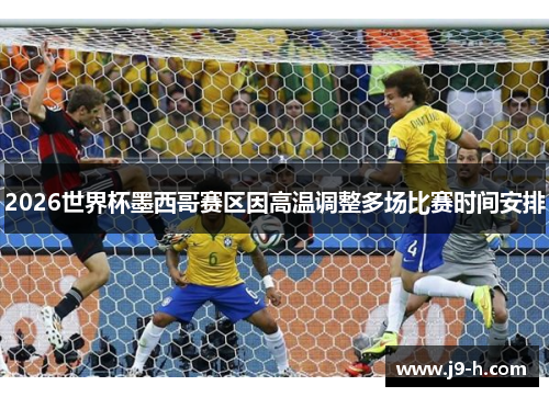2026世界杯墨西哥赛区因高温调整多场比赛时间安排