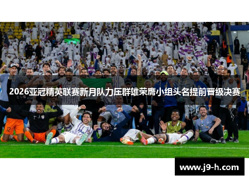 2026亚冠精英联赛新月队力压群雄荣膺小组头名提前晋级决赛 2026亚冠精英联赛新月队力压群雄荣膺小组头名提前晋级决赛