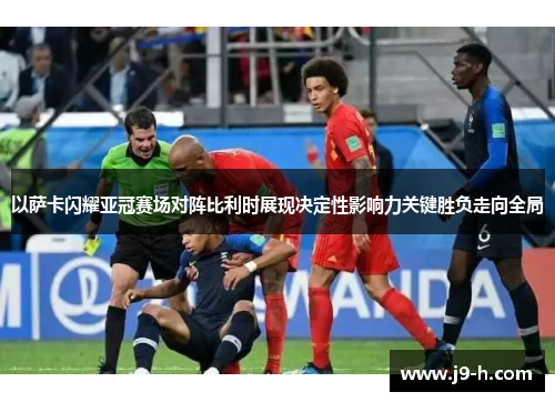 以萨卡闪耀亚冠赛场对阵比利时展现决定性影响力关键胜负走向全局 以萨卡闪耀亚冠赛场对阵比利时展现决定性影响力关键胜负走向全局