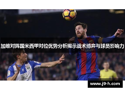 加维对阵国米西甲对位优势分析揭示战术博弈与球员影响力
