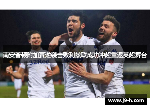 南安普顿附加赛逆袭击败利兹联成功冲超重返英超舞台 南安普顿附加赛逆袭击败利兹联成功冲超重返英超舞台