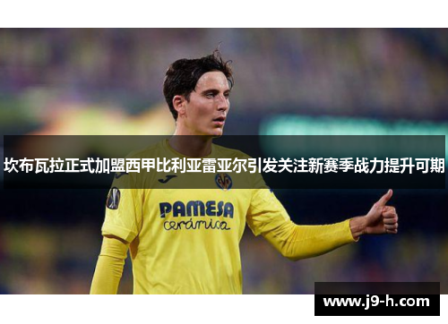 坎布瓦拉正式加盟西甲比利亚雷亚尔引发关注新赛季战力提升可期 坎布瓦拉正式加盟西甲比利亚雷亚尔引发关注新赛季战力提升可期