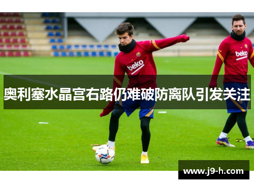 奥利塞水晶宫右路仍难破防离队引发关注 奥利塞水晶宫右路仍难破防离队引发关注