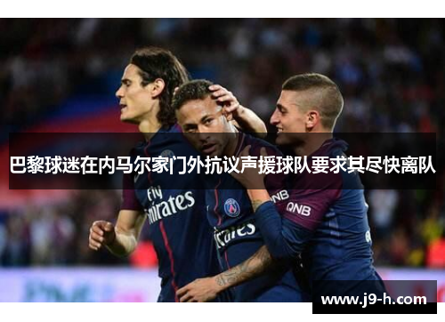 巴黎球迷在内马尔家门外抗议声援球队要求其尽快离队