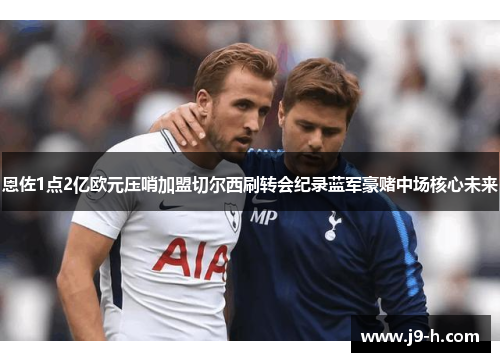 恩佐1点2亿欧元压哨加盟切尔西刷转会纪录蓝军豪赌中场核心未来