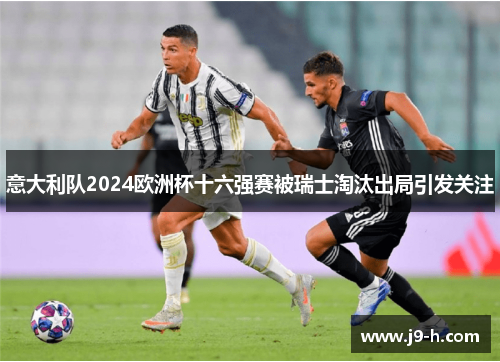 意大利队2024欧洲杯十六强赛被瑞士淘汰出局引发关注