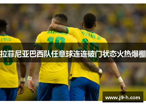 拉菲尼亚巴西队任意球连连破门状态火热爆棚 拉菲尼亚巴西队任意球连连破门状态火热爆棚