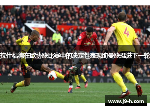 拉什福德在欧协联比赛中的决定性表现助曼联挺进下一轮 拉什福德在欧协联比赛中的决定性表现助曼联挺进下一轮