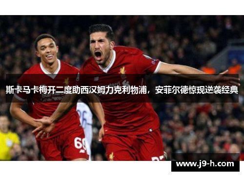 斯卡马卡梅开二度助西汉姆力克利物浦,安菲尔德惊现逆袭经典 斯卡马卡梅开二度助西汉姆力克利物浦,安菲尔德惊现逆袭经典