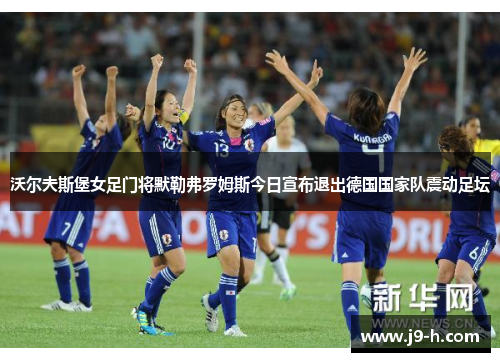 沃尔夫斯堡女足门将默勒弗罗姆斯今日宣布退出德国国家队震动足坛