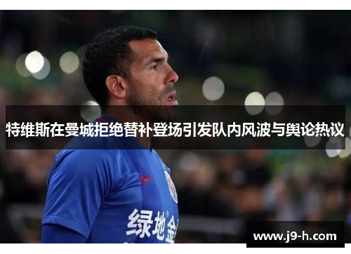 特维斯在曼城拒绝替补登场引发队内风波与舆论热议