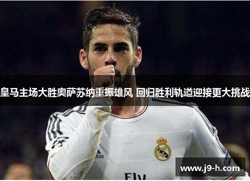 皇马主场大胜奥萨苏纳重振雄风 回归胜利轨道迎接更大挑战
