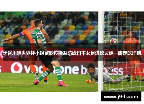 长谷川唯世界杯小组赛妙传撕裂防线日本女足进攻灵魂一脚定乾坤刻