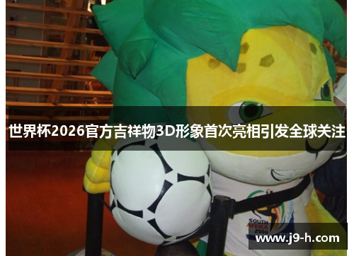 世界杯2026官方吉祥物3D形象首次亮相引发全球关注