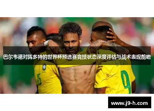巴尔韦德对阵多特的世界杯预选赛竞技状态深度评估与战术表现前瞻 巴尔韦德对阵多特的世界杯预选赛竞技状态深度评估与战术表现前瞻