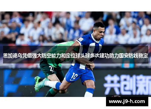 恩加德乌凭借强大防空能力和定位球头球多次建功助力国安防线稳定 恩加德乌凭借强大防空能力和定位球头球多次建功助力国安防线稳定
