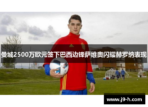曼城2500万欧元签下巴西边锋萨维奥闪耀赫罗纳表现