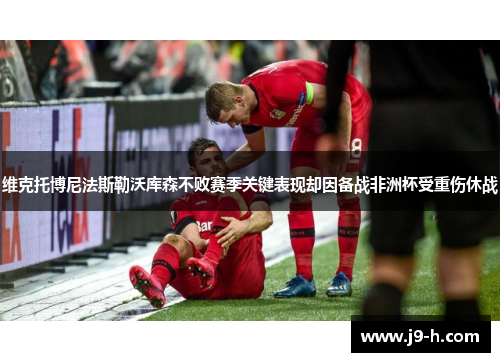 维克托博尼法斯勒沃库森不败赛季关键表现却因备战非洲杯受重伤休战 维克托博尼法斯勒沃库森不败赛季关键表现却因备战非洲杯受重伤休战