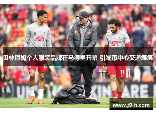 贝林厄姆个人服装品牌在马德里开幕 引发市中心交通瘫痪