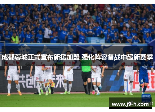 成都蓉城正式宣布新援加盟 强化阵容备战中超新赛季 成都蓉城正式宣布新援加盟 强化阵容备战中超新赛季
