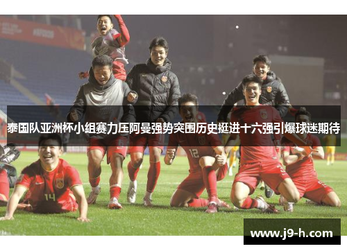 泰国队亚洲杯小组赛力压阿曼强势突围历史挺进十六强引爆球迷期待 泰国队亚洲杯小组赛力压阿曼强势突围历史挺进十六强引爆球迷期待