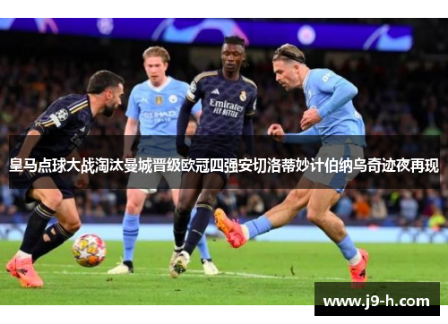 皇马点球大战淘汰曼城晋级欧冠四强安切洛蒂妙计伯纳乌奇迹夜再现 皇马点球大战淘汰曼城晋级欧冠四强安切洛蒂妙计伯纳乌奇迹夜再现