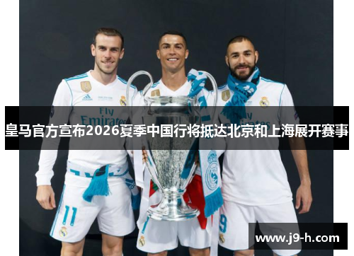 皇马官方宣布2026夏季中国行将抵达北京和上海展开赛事 皇马官方宣布2026夏季中国行将抵达北京和上海展开赛事
