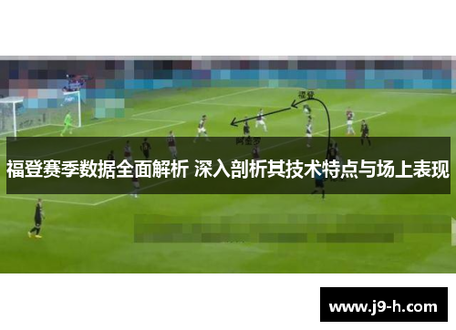 福登赛季数据全面解析 深入剖析其技术特点与场上表现 福登赛季数据全面解析 深入剖析其技术特点与场上表现