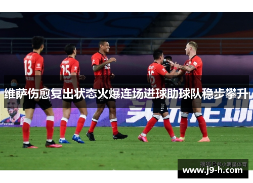 维萨伤愈复出状态火爆连场进球助球队稳步攀升 维萨伤愈复出状态火爆连场进球助球队稳步攀升